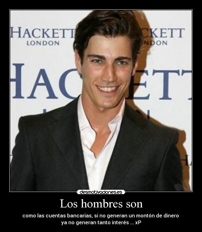 Los hombres son - como las cuentas bancarias, si no generan un montón de dinero
ya no generan tanto interés ... xP