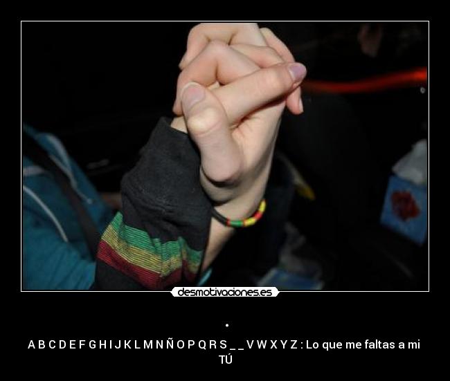 . - A B C D E F G H I J K L M N Ñ O P Q R S _ _ V W X Y Z : Lo que me faltas a mi
TÚ