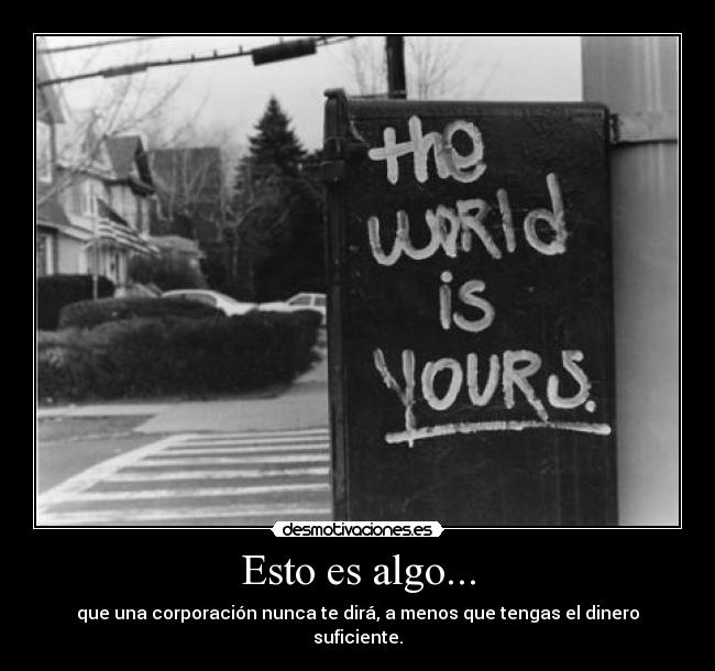 Esto es algo... - que una corporación nunca te dirá, a menos que tengas el dinero suficiente.