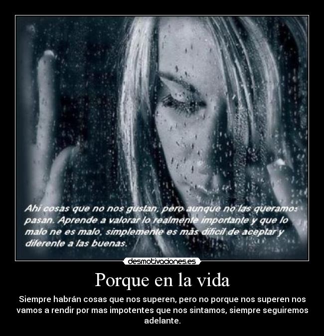 Porque en la vida - Siempre habrán cosas que nos superen, pero no porque nos superen nos
vamos a rendir por mas impotentes que nos sintamos, siempre seguiremos
adelante.