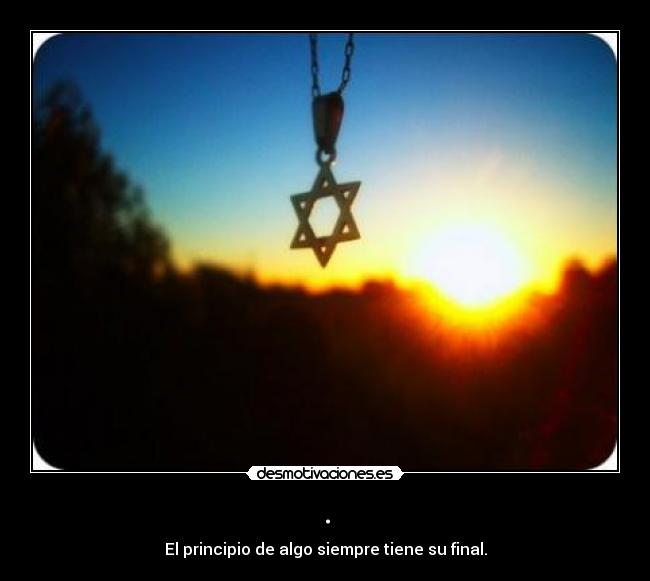. - El principio de algo siempre tiene su final.