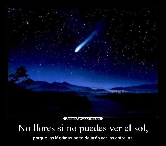 No llores si no puedes ver el sol, - porque las lágrimas no te dejarán ver las estrellas.