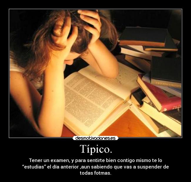 Típico. - Tener un examen, y para sentirte bien contigo mismo te lo
“estudias” el día anterior ,aun sabiendo que vas a suspender de
todas fotmas.