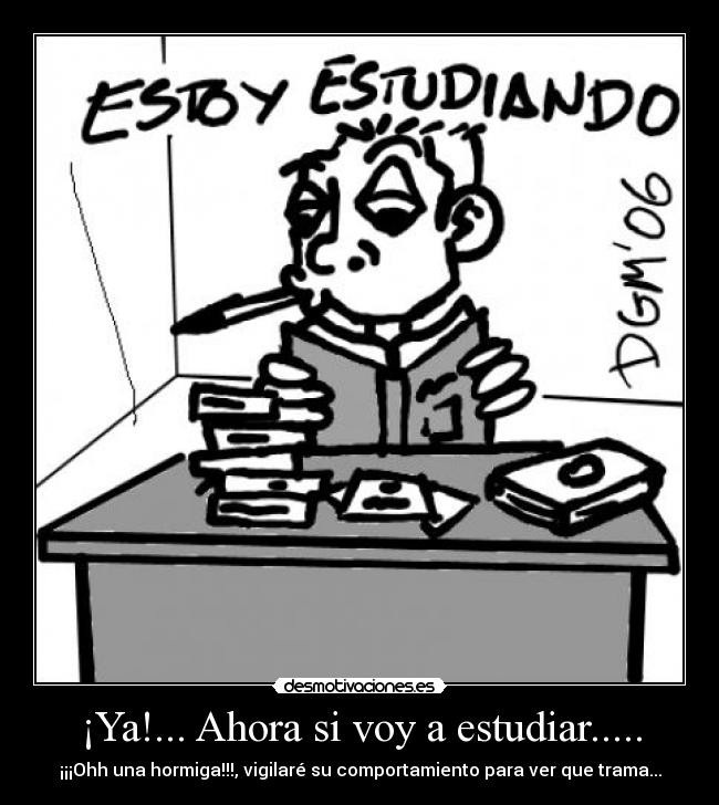 ¡Ya!... Ahora si voy a estudiar..... - ¡¡¡Ohh una hormiga!!!, vigilaré su comportamiento para ver que trama...