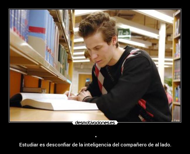 . - Estudiar es desconfiar de la inteligencia del compañero de al lado.