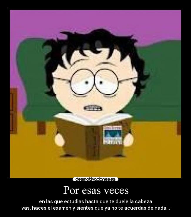 Por esas veces - en las que estudias hasta que te duele la cabeza
vas, haces el examen y sientes que ya no te acuerdas de nada...