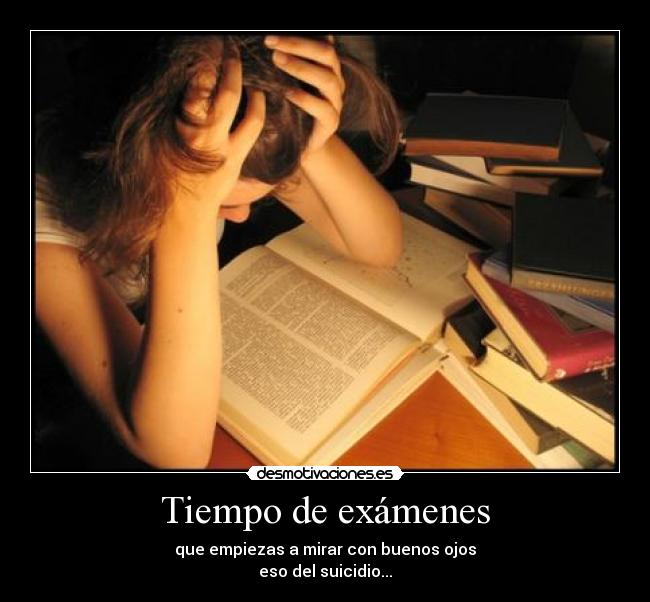 Tiempo de exámenes - que empiezas a mirar con buenos ojos
eso del suicidio...