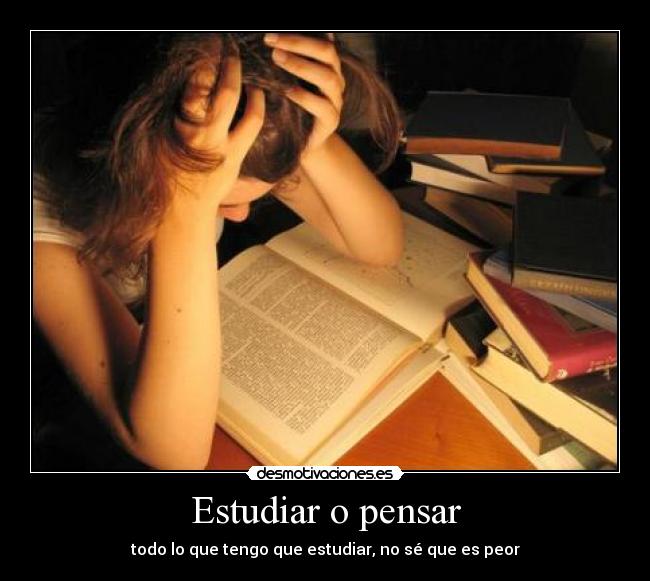 Estudiar o pensar - todo lo que tengo que estudiar, no sé que es peor