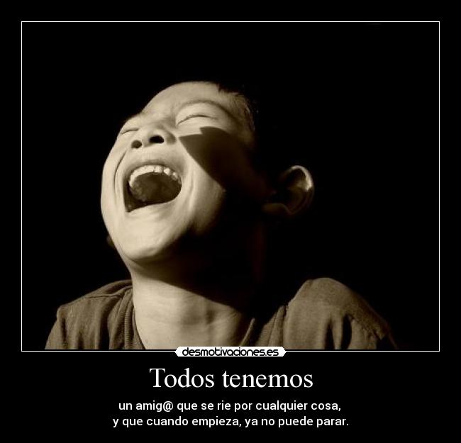 Todos tenemos - un amig@ que se rie por cualquier cosa,
y que cuando empieza, ya no puede parar.