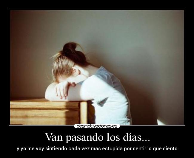 Van pasando los días... - y yo me voy sintiendo cada vez más estupida por sentir lo que siento