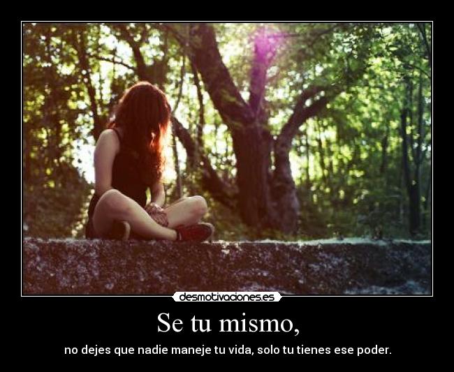 Se tu mismo, - no dejes que nadie maneje tu vida, solo tu tienes ese poder.