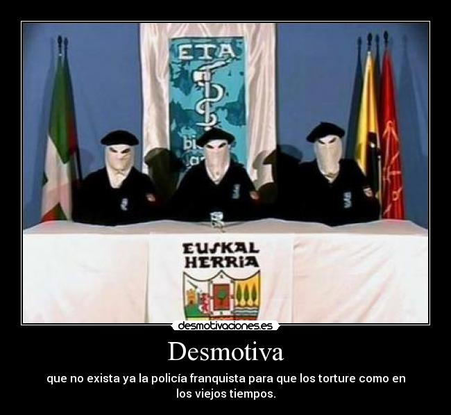 Desmotiva - que no exista ya la policía franquista para que los torture como en los viejos tiempos.
