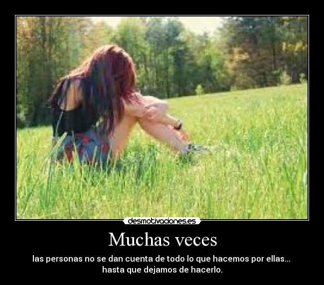 Muchas veces - las personas no se dan cuenta de todo lo que hacemos por ellas... 
hasta que dejamos de hacerlo.