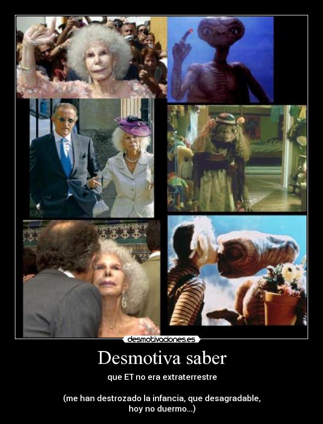 Desmotiva saber - que ET no era extraterrestre
(me han destrozado la infancia, que desagradable,
hoy no duermo...)