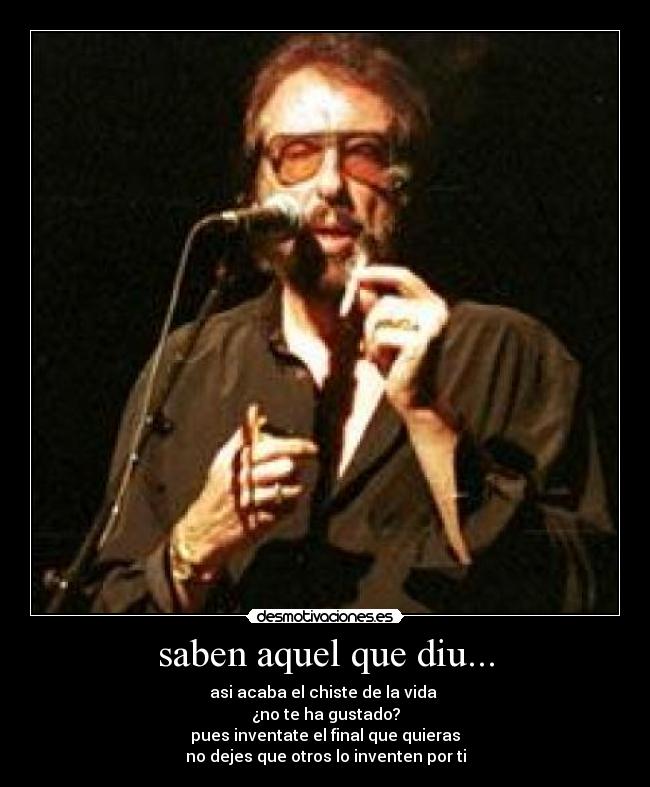 saben aquel que diu... - asi acaba el chiste de la vida 
¿no te ha gustado?
pues inventate el final que quieras
no dejes que otros lo inventen por ti