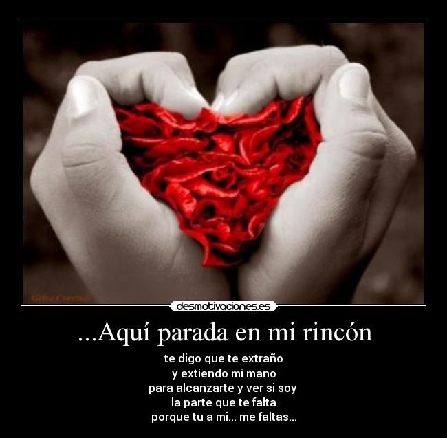 ...Aquí parada en mi rincón - te digo que te extraño
y extiendo mi mano
para alcanzarte y ver si soy
la parte que te falta
porque tu a mi... me faltas...