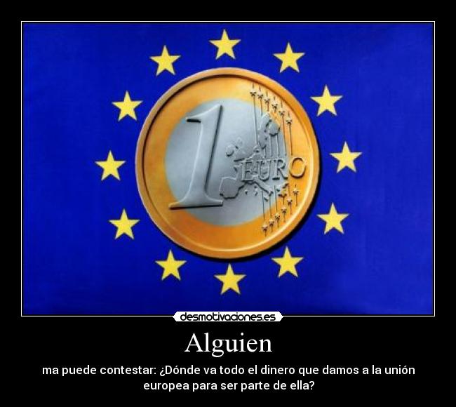 Alguien - ma puede contestar: ¿Dónde va todo el dinero que damos a la unión
europea para ser parte de ella?
