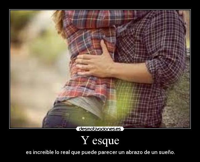 Y esque - es increible lo real que puede parecer un abrazo de un sueño.