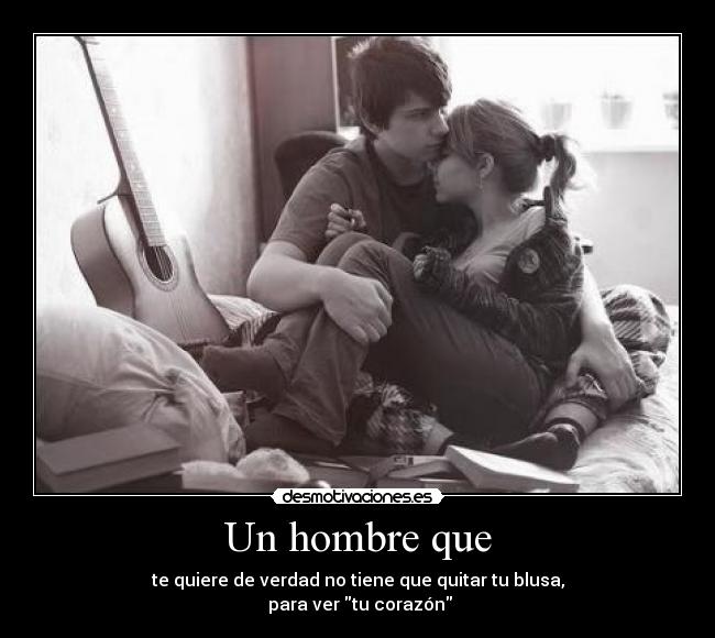 Un hombre que - te quiere de verdad no tiene que quitar tu blusa,
para ver tu corazón