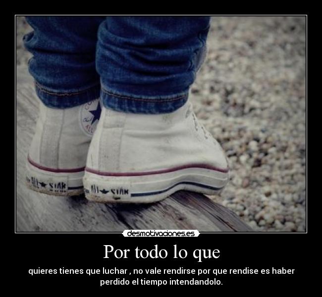 Por todo lo que - quieres tienes que luchar , no vale rendirse por que rendise es haber
perdido el tiempo intendandolo.