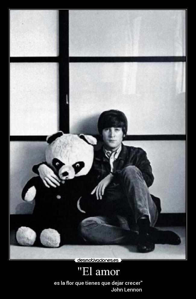 El amor - es la flor que tienes que dejar crecer
John Lennon