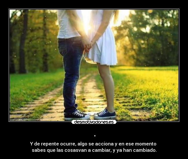 . - Y de repente ocurre, algo se acciona y en ese momento
sabes que las cosasvan a cambiar, y ya han cambiado.