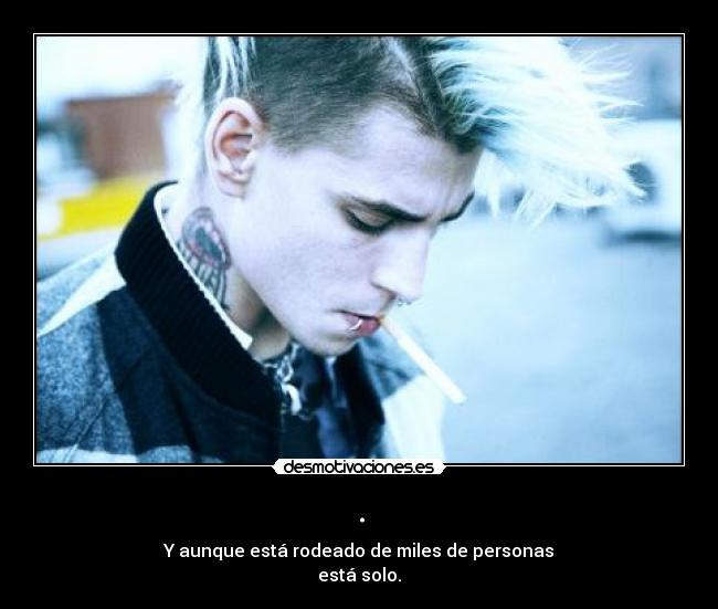 . - Y aunque está rodeado de miles de personas
está solo.