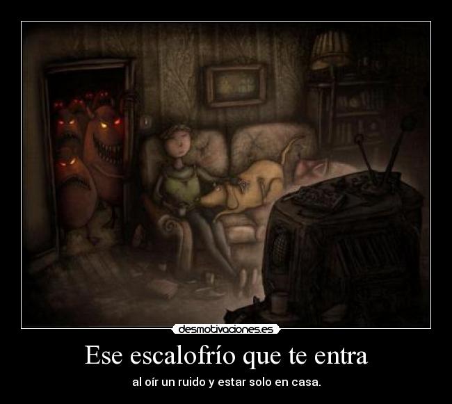 Ese escalofrío que te entra - al oír un ruido y estar solo en casa.