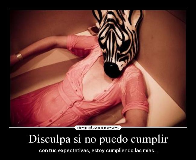 Disculpa si no puedo cumplir - con tus expectativas, estoy cumpliendo las mías...