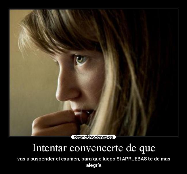 Intentar convencerte de que - vas a suspender el examen, para que luego SI APRUEBAS te de mas alegría