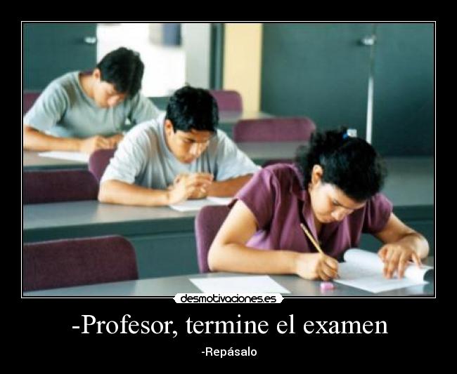-Profesor, termine el examen - -Repásalo