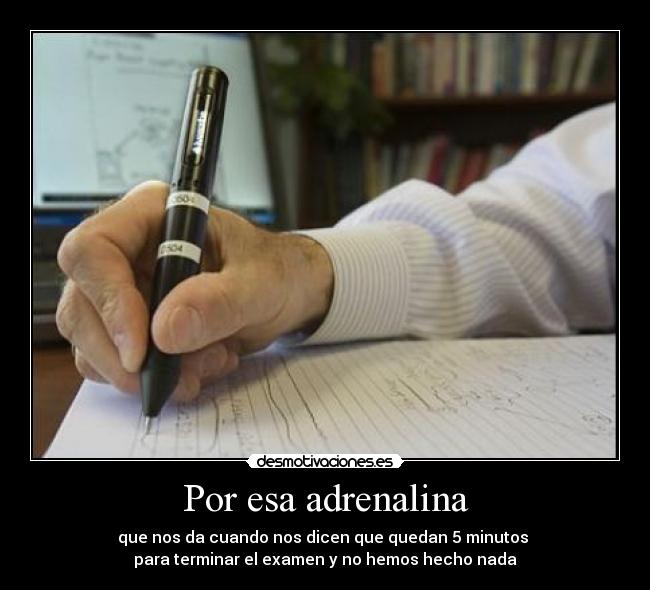 Por esa adrenalina - que nos da cuando nos dicen que quedan 5 minutos
para terminar el examen y no hemos hecho nada
