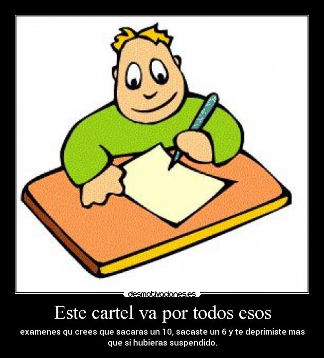 Este cartel va por todos esos - examenes qu crees que sacaras un 10, sacaste un 6 y te deprimiste mas
que si hubieras suspendido.