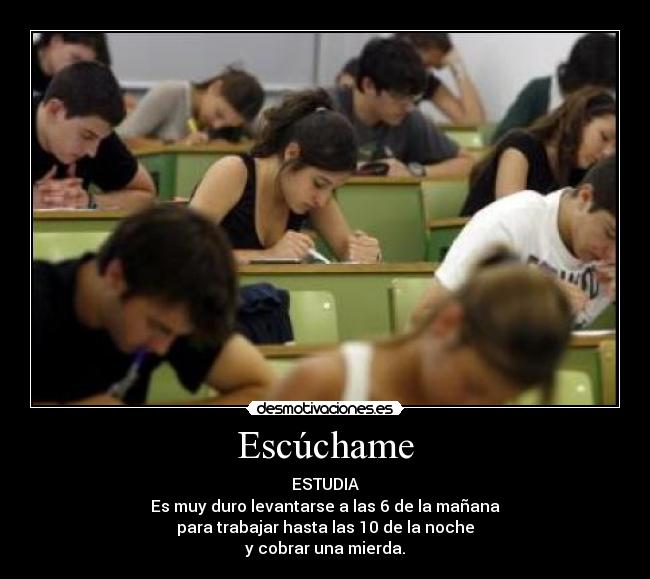 Escúchame - ESTUDIA
Es muy duro levantarse a las 6 de la mañana
para trabajar hasta las 10 de la noche
y cobrar una mierda.