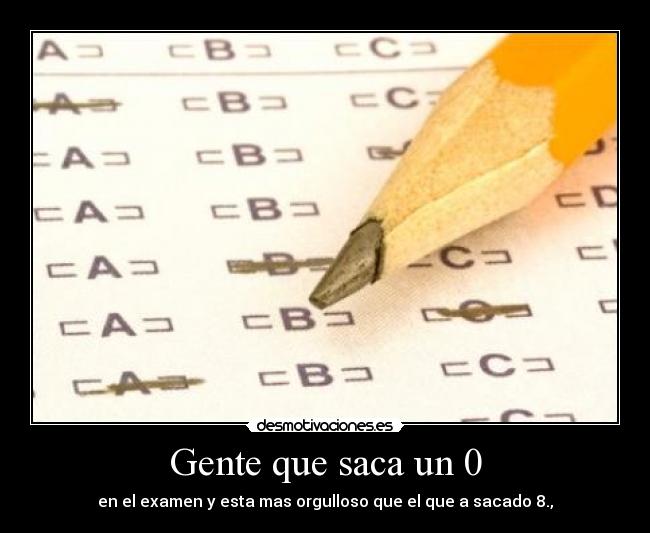 Gente que saca un 0 - en el examen y esta mas orgulloso que el que a sacado 8.,