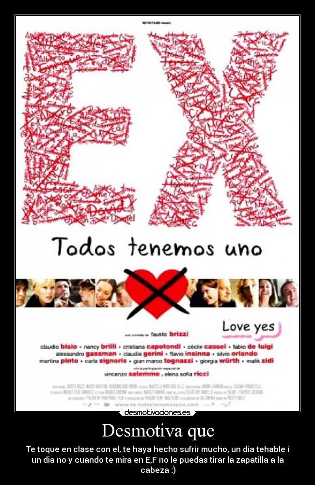 Desmotiva que - Te toque en clase con el, te haya hecho sufrir mucho, un dia tehable i
un dia no y cuando te mira en E,F no le puedas tirar la zapatilla a la
cabeza :)