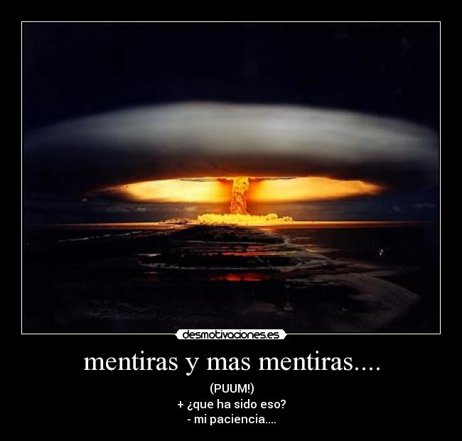 mentiras y mas mentiras.... - (PUUM!)
+ ¿que ha sido eso?
- mi paciencia....