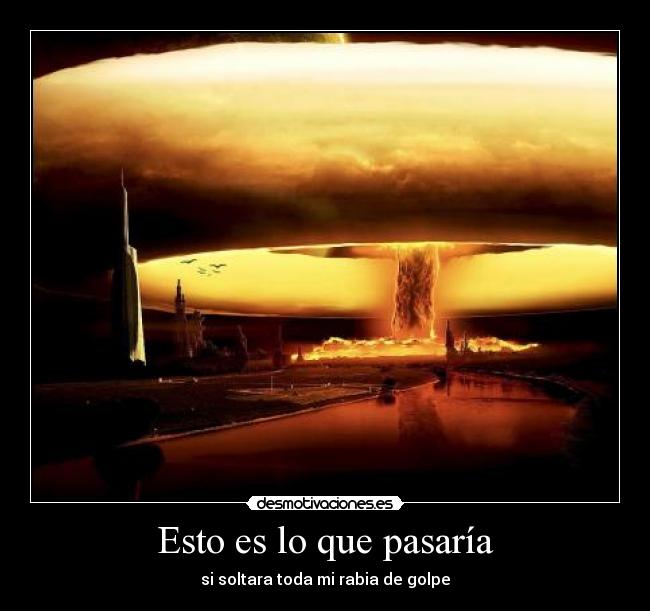 Esto es lo que pasaría - si soltara toda mi rabia de golpe