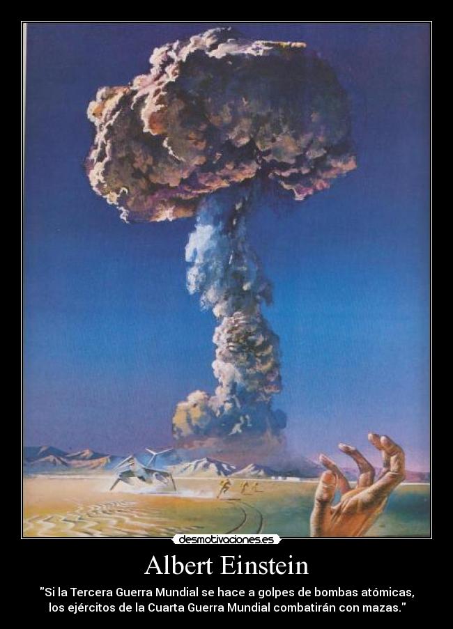 Albert Einstein - Si la Tercera Guerra Mundial se hace a golpes de bombas atómicas,
los ejércitos de la Cuarta Guerra Mundial combatirán con mazas.
