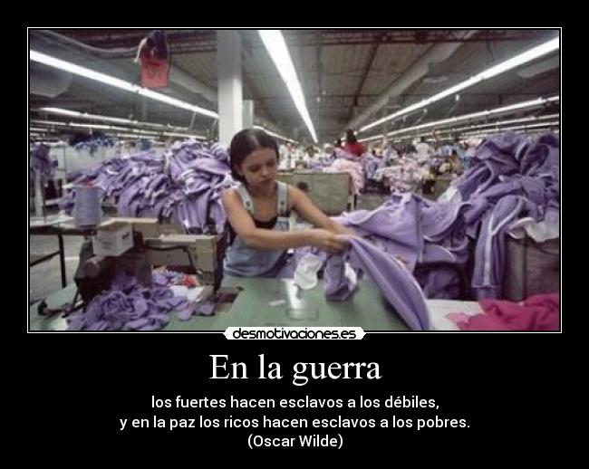 En la guerra - los fuertes hacen esclavos a los débiles,
y en la paz los ricos hacen esclavos a los pobres.
(Oscar Wilde)