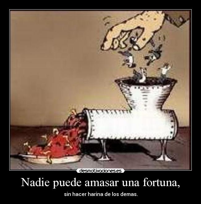 Nadie puede amasar una fortuna, - sin hacer harina de los demas.