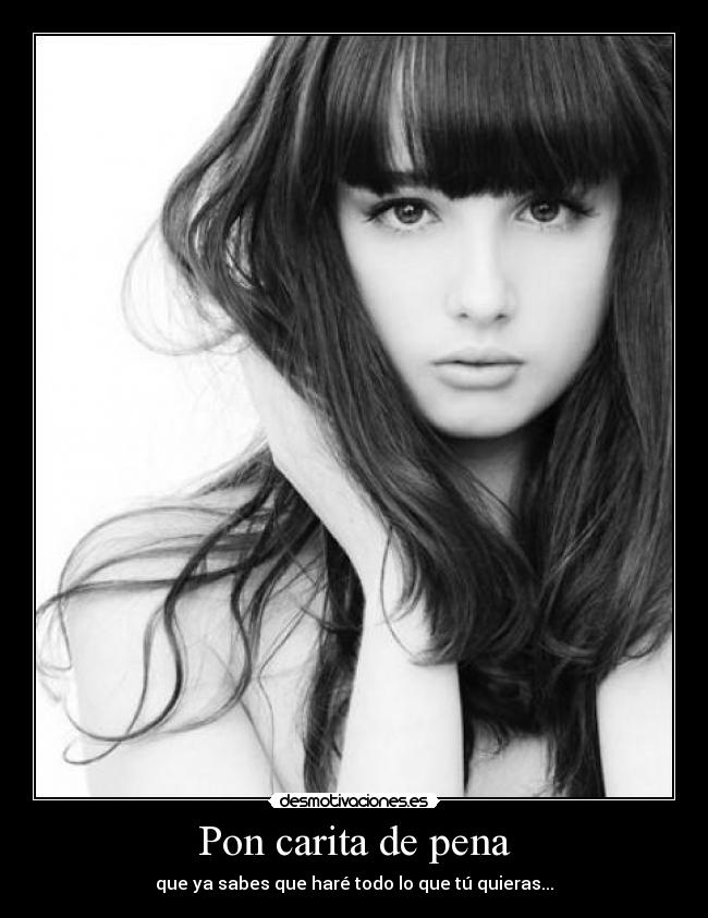 Pon carita de pena - que ya sabes que haré todo lo que tú quieras...