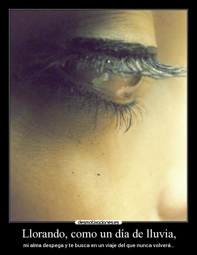 Llorando, como un día de lluvia, - mi alma despega y te busca en un viaje del que nunca volverá...
