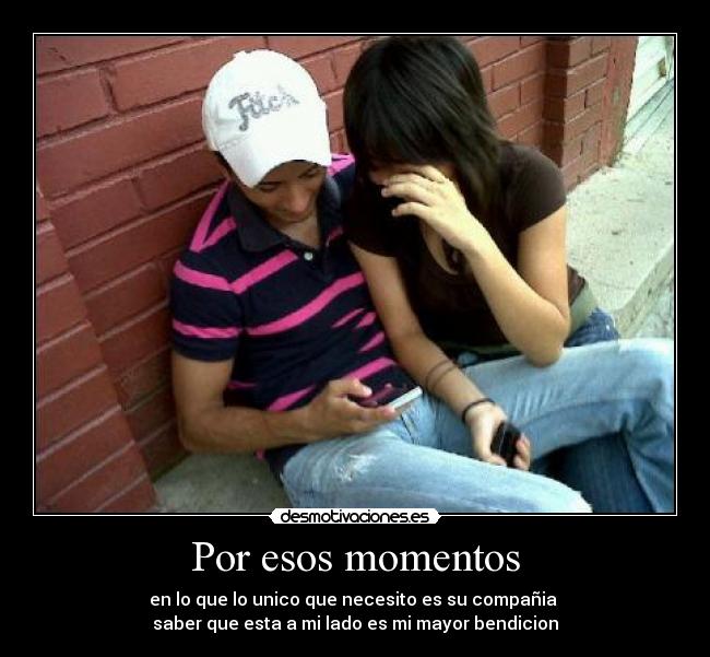Por esos momentos - en lo que lo unico que necesito es su compañia 
saber que esta a mi lado es mi mayor bendicion