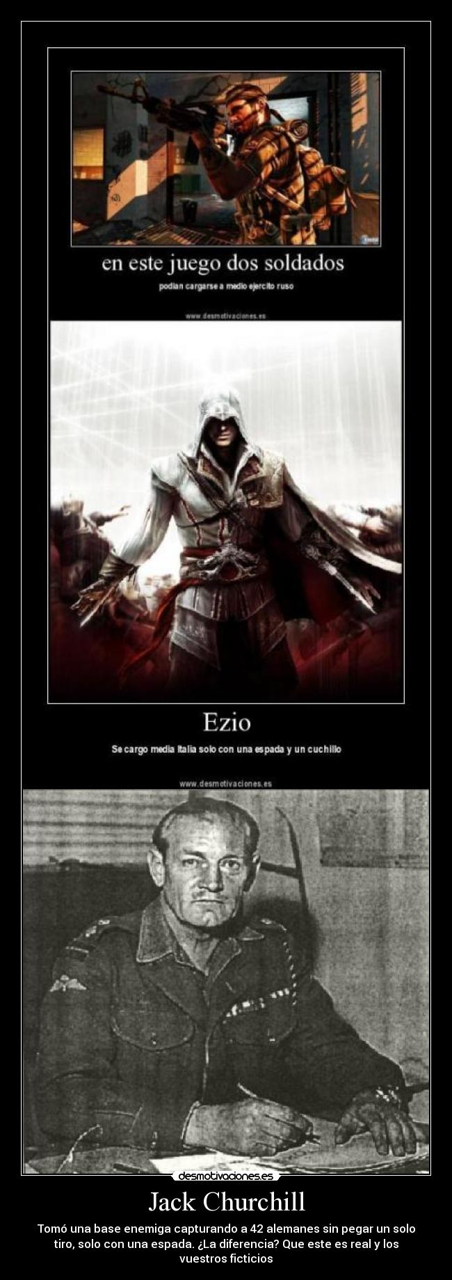 Jack Churchill - Tomó una base enemiga capturando a 42 alemanes sin pegar un solo
tiro, solo con una espada. ¿La diferencia? Que este es real y los
vuestros ficticios