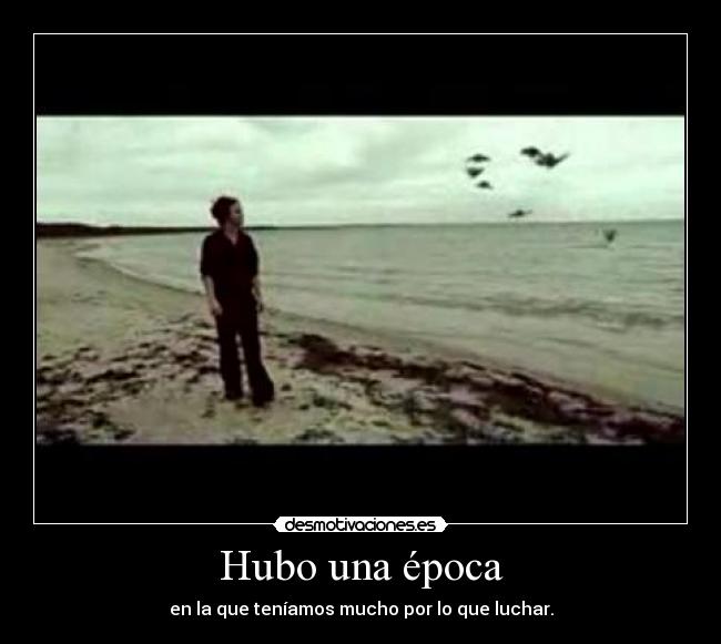 Hubo una época - en la que teníamos mucho por lo que luchar.