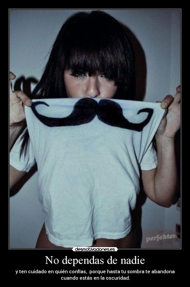 No dependas de nadie - y ten cuidado en quién confías,  porque hasta tu sombra te abandona
cuando estás en la oscuridad.