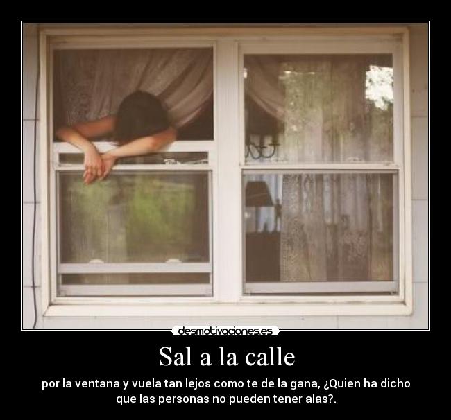 Sal a la calle - por la ventana y vuela tan lejos como te de la gana, ¿Quien ha dicho
que las personas no pueden tener alas?.