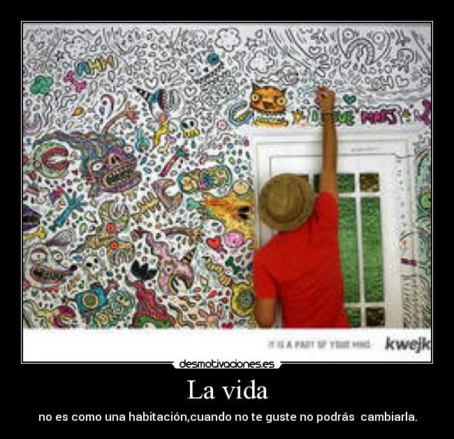 La vida - no es como una habitación,cuando no te guste no podrás  cambiarla.