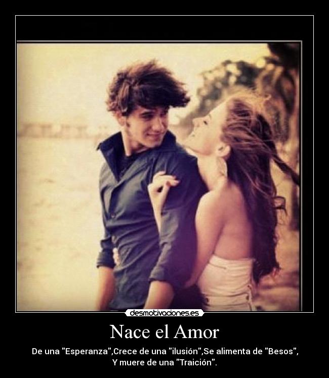 Nace el Amor - De una Esperanza,Crece de una ilusión,Se alimenta de Besos,
Y muere de una Traición.